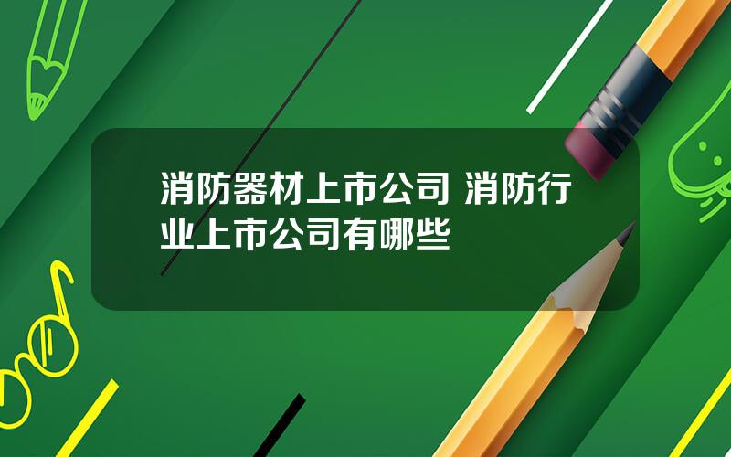 消防器材上市公司 消防行业上市公司有哪些